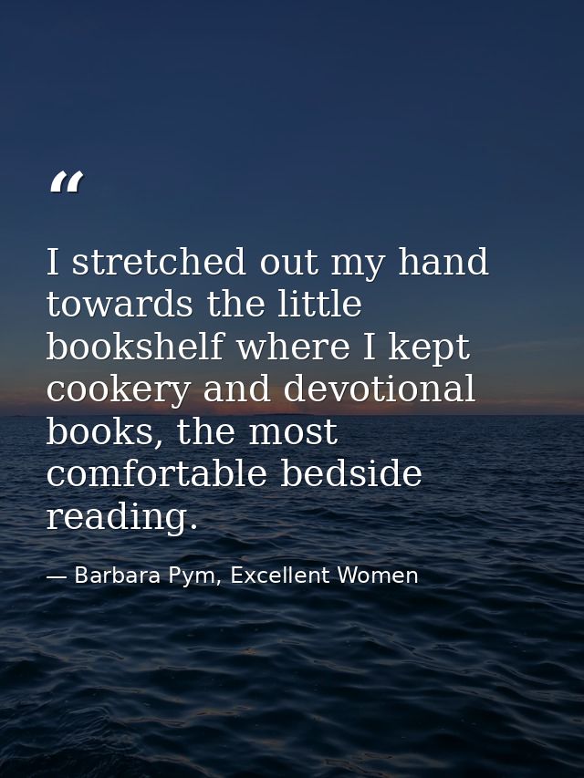 I stretched out my hand towards the little bookshelf where I kept cookery and devotional books, the most comfortable bed — Barbara Pym, Excellent Women
