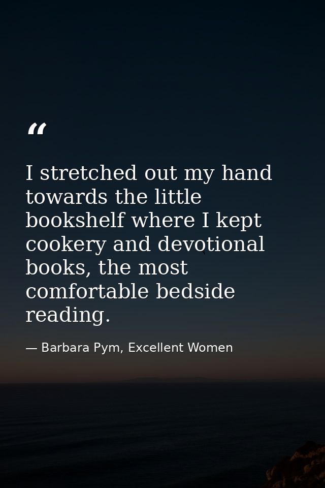 I stretched out my hand towards the little bookshelf where I kept cookery and devotional books, the most comfortable bed — Barbara Pym, Excellent Women