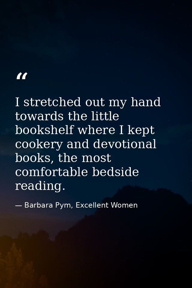I stretched out my hand towards the little bookshelf where I kept cookery and devotional books, the most comfortable bed — Barbara Pym, Excellent Women