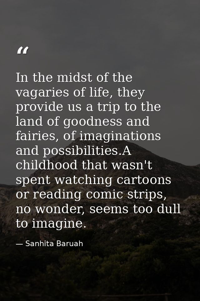 In the midst of the vagaries of life, they provide us a trip to the land of goodness and fairies, of imaginations and po — Sanhita Baruah