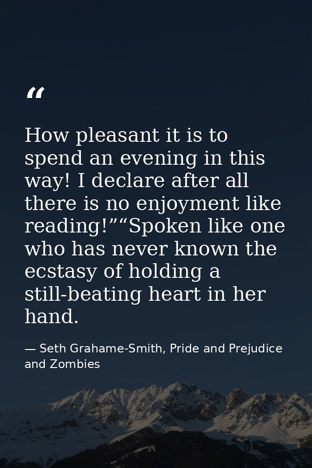 How pleasant it is to spend an evening in this way! I declare after all there is no enjoyment like reading!”“Spoken like — Seth Grahame-Smith, Pride and Prejudice and Zombies