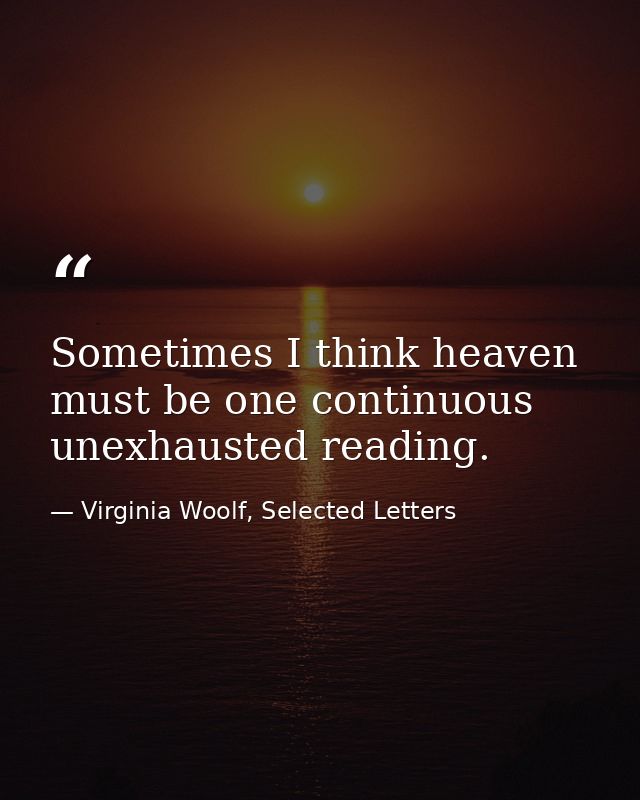 Sometimes I think heaven must be one continuous unexhausted reading. — Virginia Woolf, Selected Letters