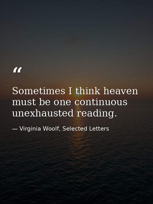 Sometimes I think heaven must be one continuous unexhausted reading. — Virginia Woolf, Selected Letters