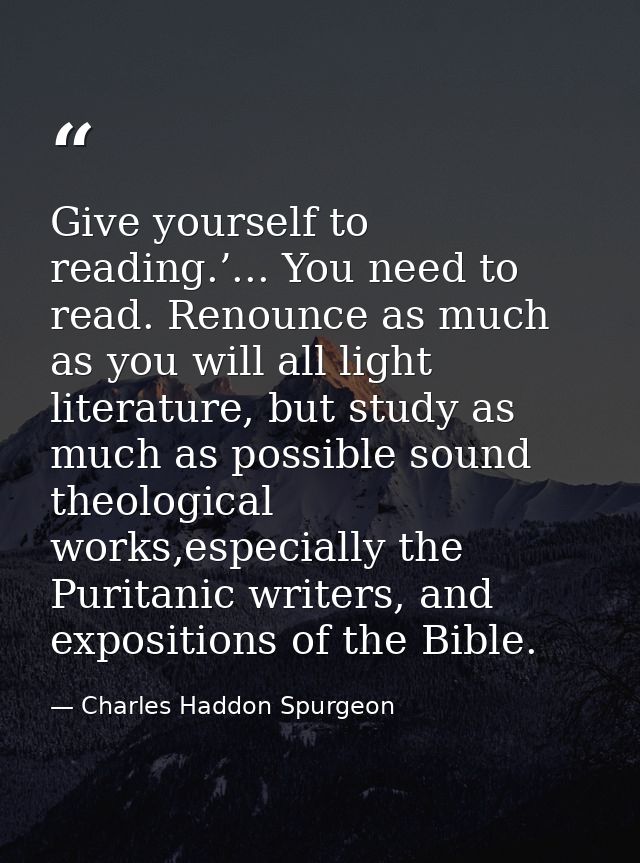 Give yourself to reading.’... You need to read. Renounce as much as you will all light literature, but study as much as  — Charles Haddon Spurgeon