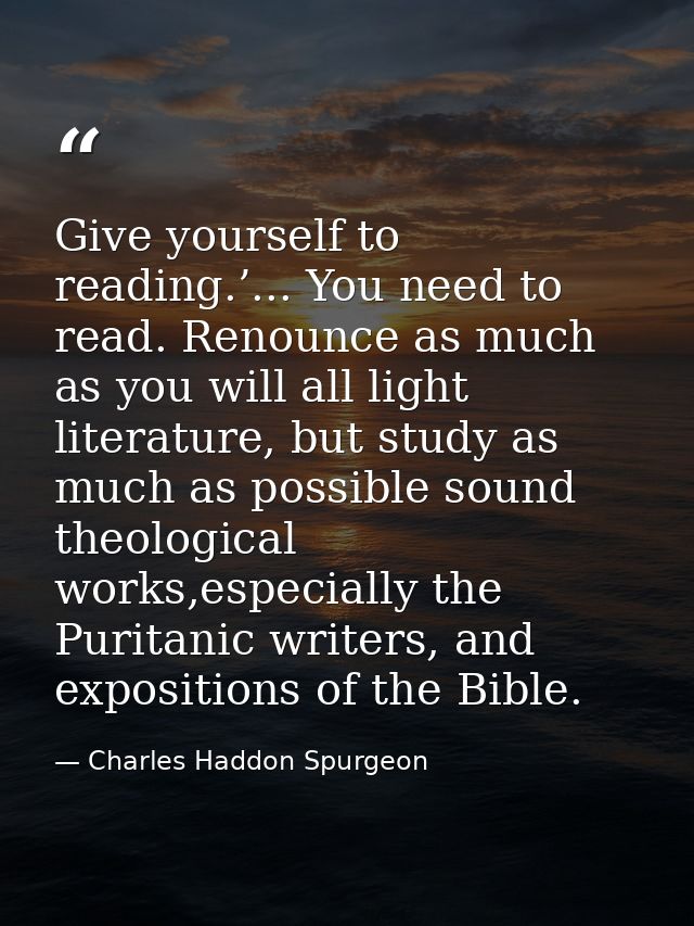 Give yourself to reading.’... You need to read. Renounce as much as you will all light literature, but study as much as  — Charles Haddon Spurgeon