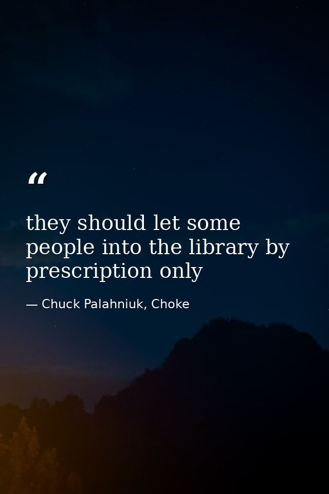 they should let some people into the library by prescription only — Chuck Palahniuk, Choke