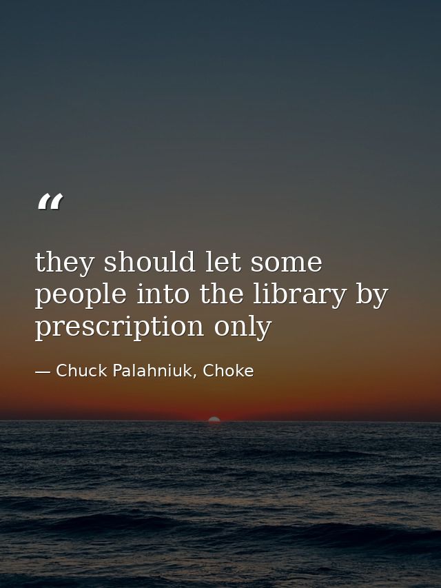 they should let some people into the library by prescription only — Chuck Palahniuk, Choke