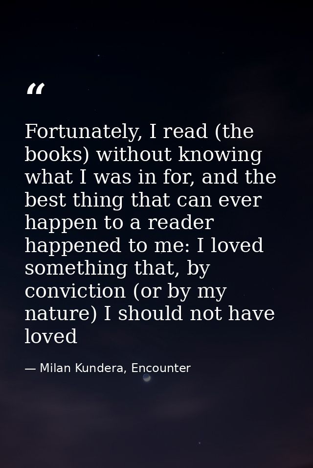 Fortunately, I read (the books) without knowing what I was in for, and the best thing that can ever happen to a reader h — Milan Kundera, Encounter