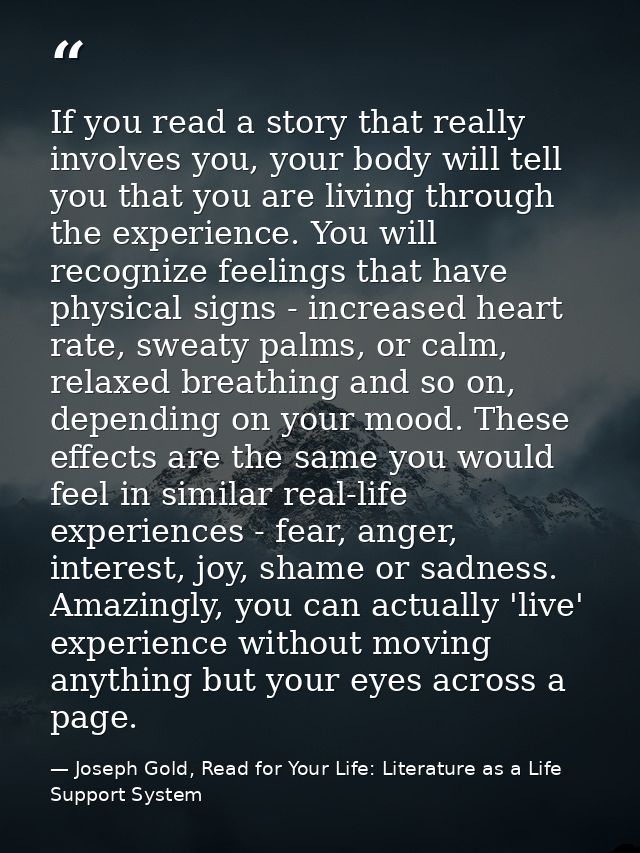 If you read a story that really involves you, your body will tell you that you are living through the experience. You wi — Joseph Gold, Read for Your Life: Literature as a Life Support System