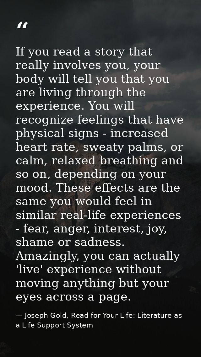 If you read a story that really involves you, your body will tell you that you are living through the experience. You wi — Joseph Gold, Read for Your Life: Literature as a Life Support System