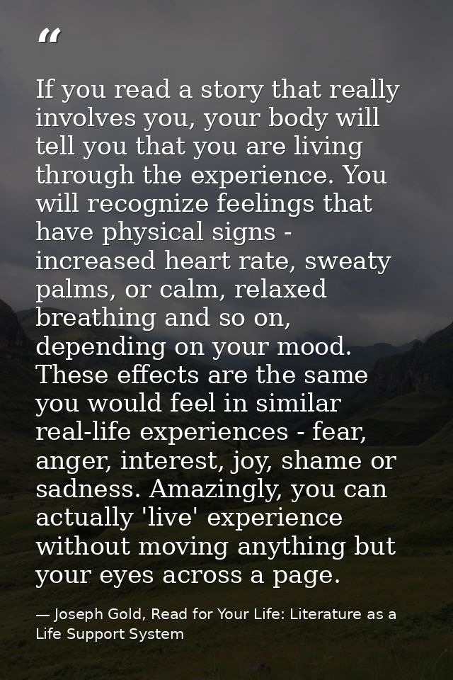 If you read a story that really involves you, your body will tell you that you are living through the experience. You wi — Joseph Gold, Read for Your Life: Literature as a Life Support System