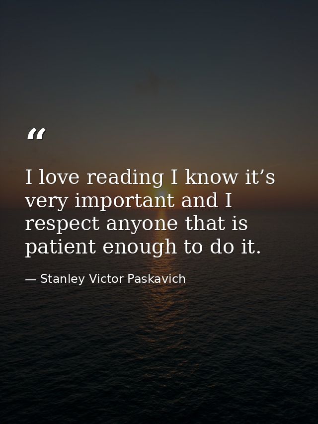 I love reading I know it’s very important and I respect anyone that is patient enough to do it. — Stanley Victor Paskavich