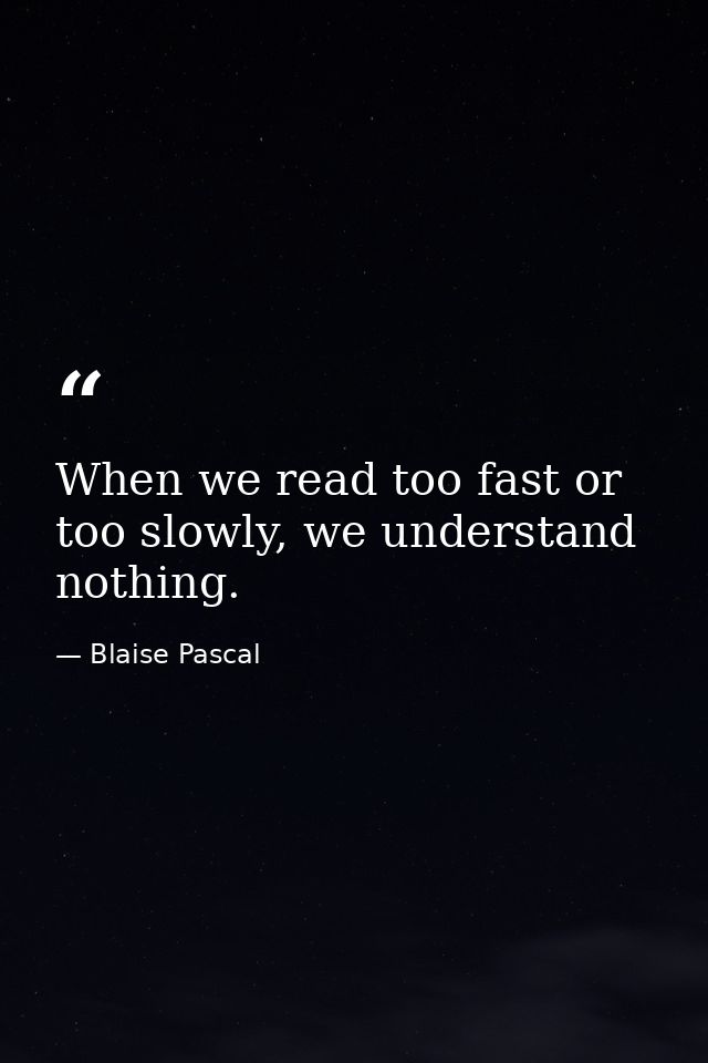 When we read too fast or too slowly, we understand nothing. — Blaise Pascal