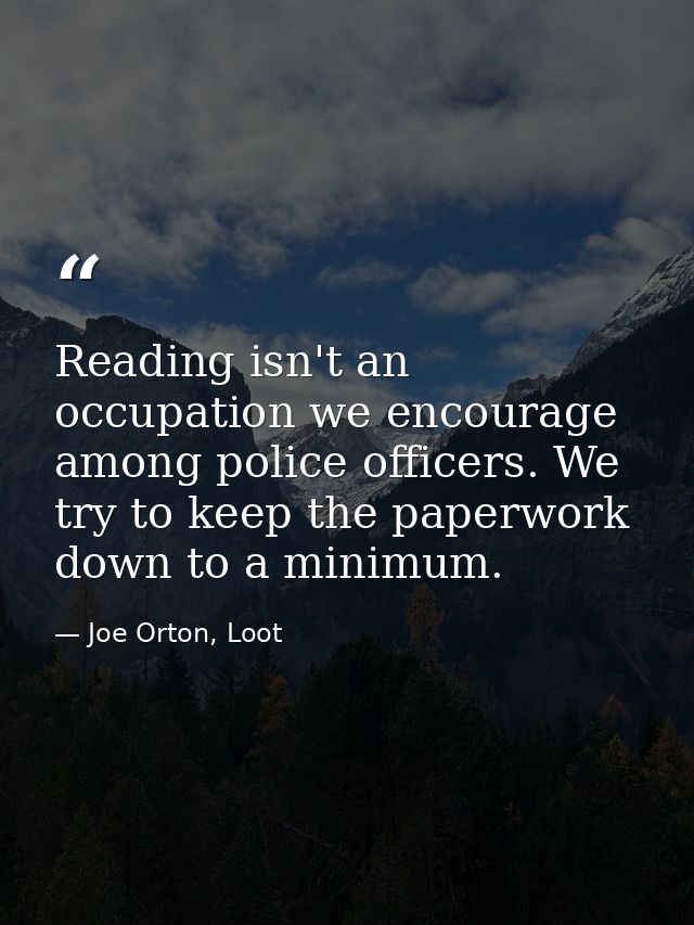 Reading isn't an occupation we encourage among police officers. We try to keep the paperwork down to a minimum. — Joe Orton, Loot
