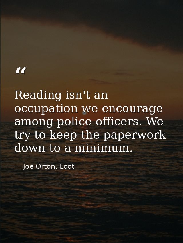Reading isn't an occupation we encourage among police officers. We try to keep the paperwork down to a minimum. — Joe Orton, Loot