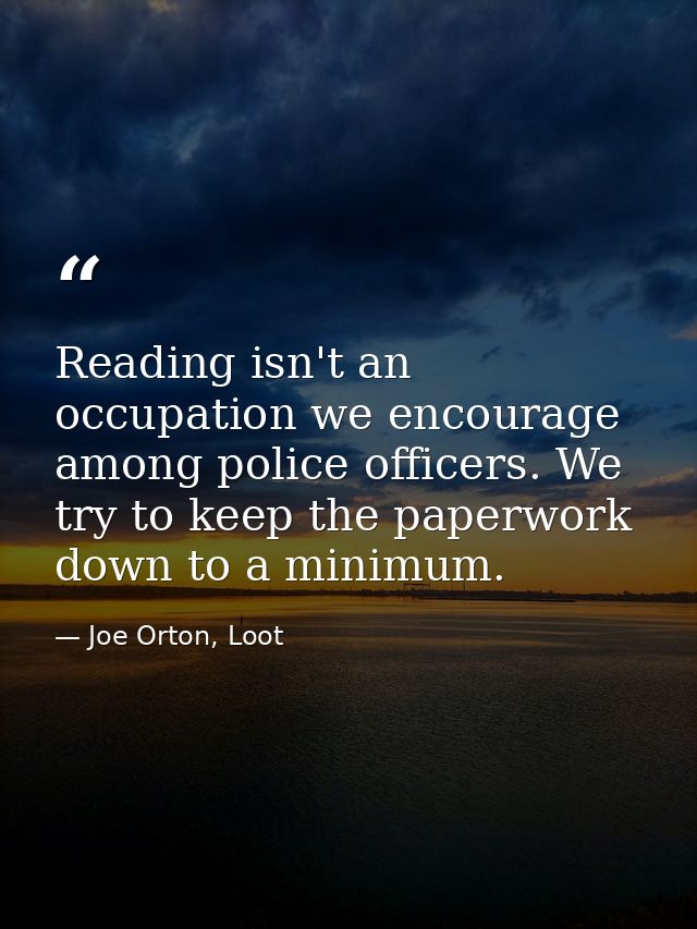 Reading isn't an occupation we encourage among police officers. We try to keep the paperwork down to a minimum. — Joe Orton, Loot