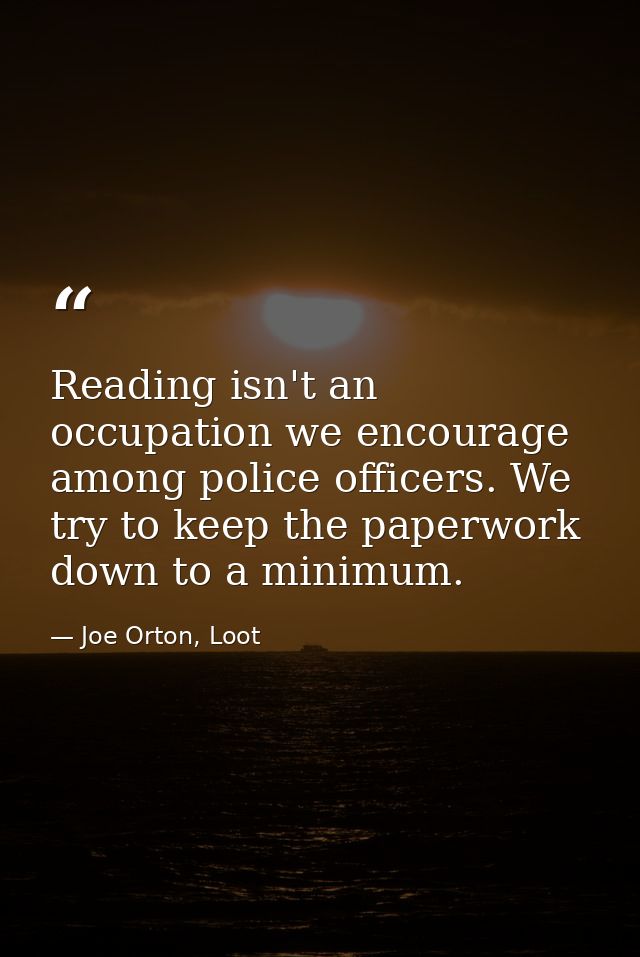 Reading isn't an occupation we encourage among police officers. We try to keep the paperwork down to a minimum. — Joe Orton, Loot