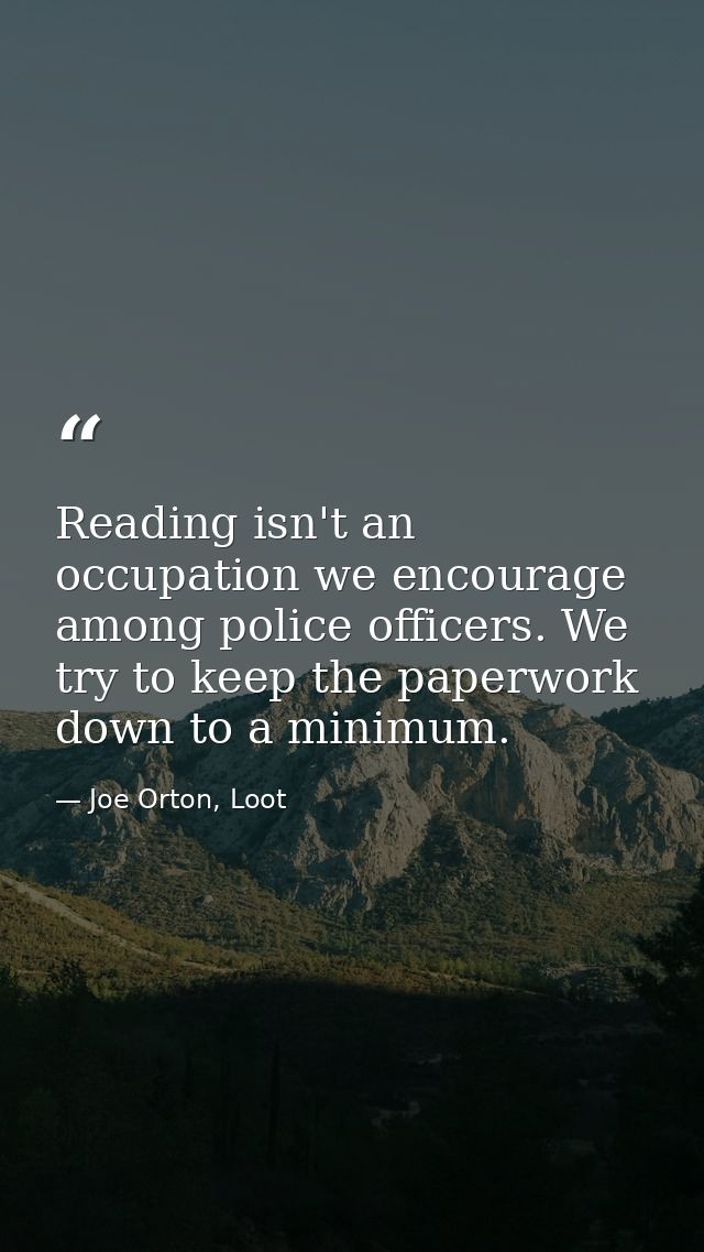 Reading isn't an occupation we encourage among police officers. We try to keep the paperwork down to a minimum. — Joe Orton, Loot
