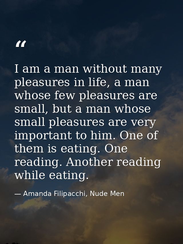 I am a man without many pleasures in life, a man whose few pleasures are small, but a man whose small pleasures are very — Amanda Filipacchi, Nude Men