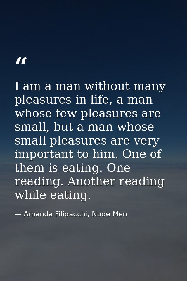 I am a man without many pleasures in life, a man whose few pleasures are small, but a man whose small pleasures are very — Amanda Filipacchi, Nude Men