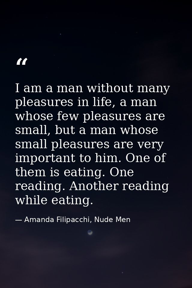 I am a man without many pleasures in life, a man whose few pleasures are small, but a man whose small pleasures are very — Amanda Filipacchi, Nude Men