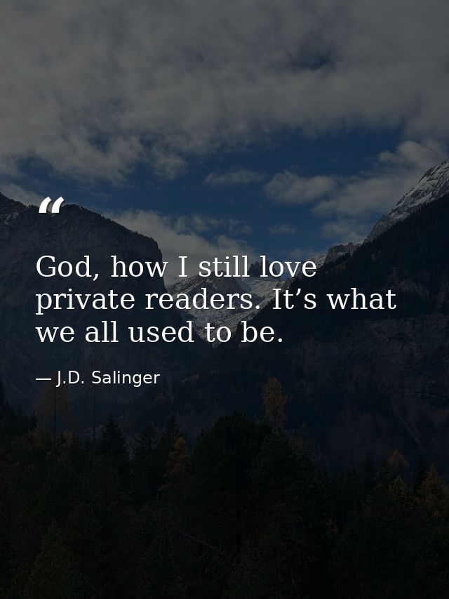 God, how I still love private readers. It’s what we all used to be. — J.D. Salinger