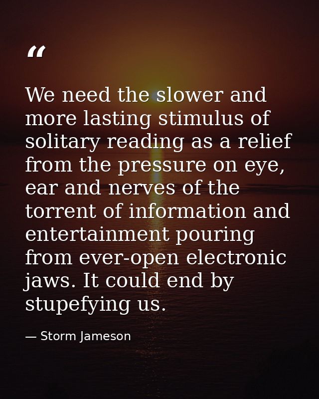 We need the slower and more lasting stimulus of solitary reading as a relief from the pressure on eye, ear and nerves of — Storm Jameson