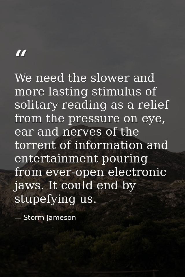 We need the slower and more lasting stimulus of solitary reading as a relief from the pressure on eye, ear and nerves of — Storm Jameson