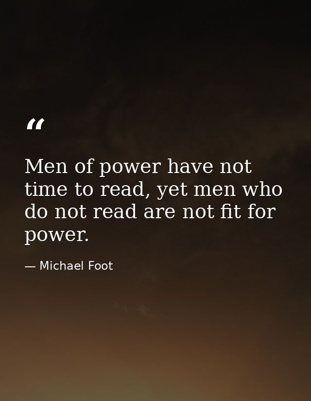 Men of power have not time to read, yet men who do not read are not fit for power. — Michael Foot