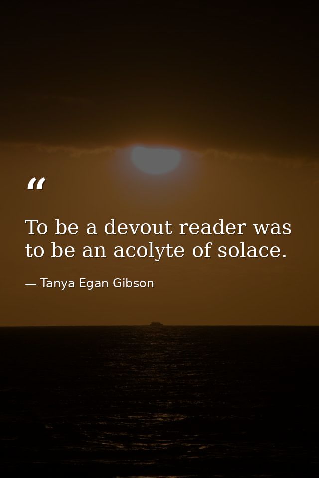 To be a devout reader was to be an acolyte of solace. — Tanya Egan Gibson