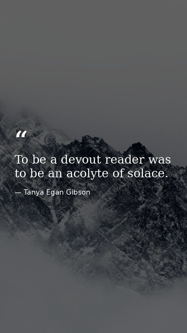 To be a devout reader was to be an acolyte of solace. — Tanya Egan Gibson