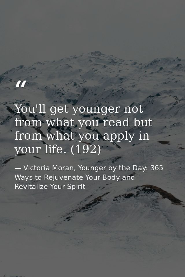 You'll get younger not from what you read but from what you apply in your life. (192) — Victoria Moran, Younger by the Day: 365 Ways to Rejuvenate Your Body and Revitalize Your Spirit
