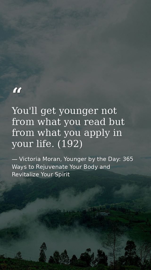 You'll get younger not from what you read but from what you apply in your life. (192) — Victoria Moran, Younger by the Day: 365 Ways to Rejuvenate Your Body and Revitalize Your Spirit