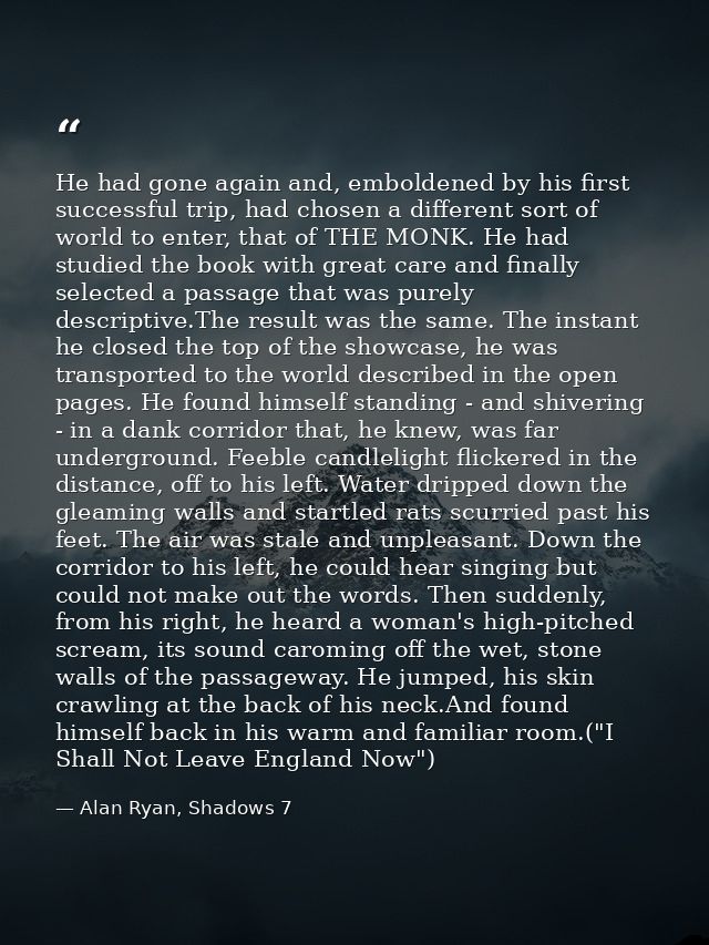 He had gone again and, emboldened by his first successful trip, had chosen a different sort of world to enter, that of T — Alan Ryan, Shadows 7