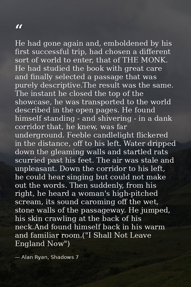 He had gone again and, emboldened by his first successful trip, had chosen a different sort of world to enter, that of T — Alan Ryan, Shadows 7