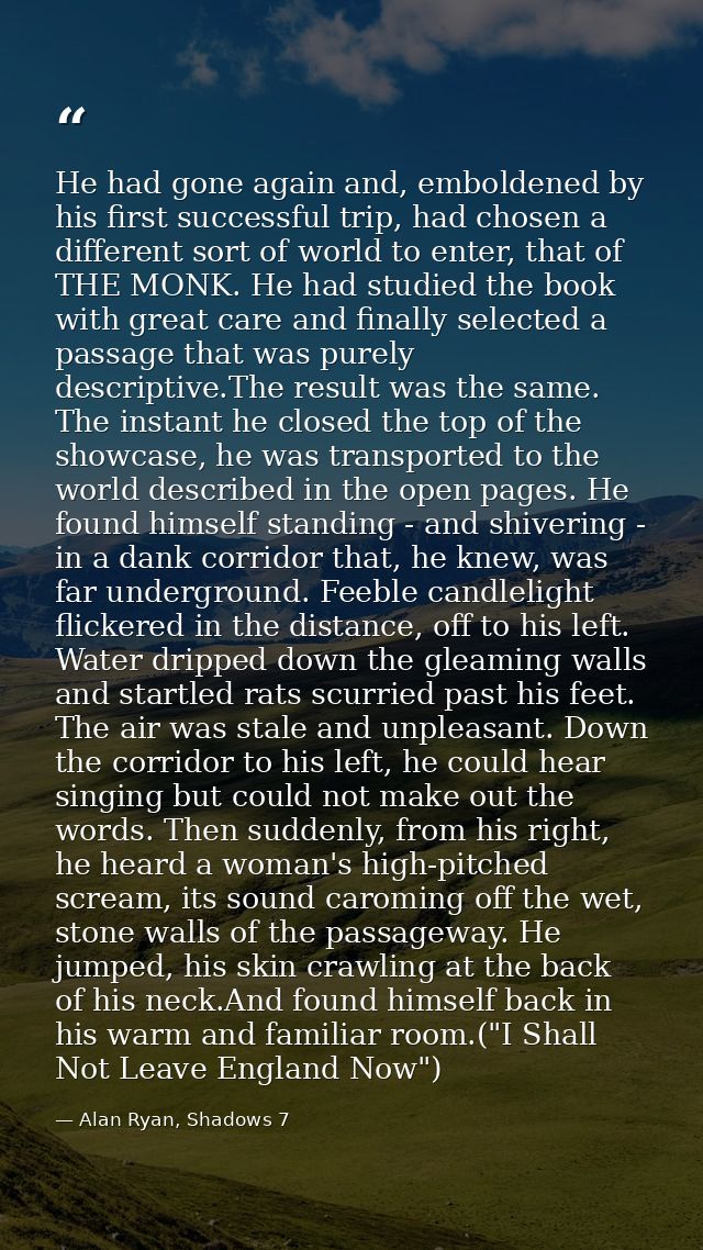 He had gone again and, emboldened by his first successful trip, had chosen a different sort of world to enter, that of T — Alan Ryan, Shadows 7