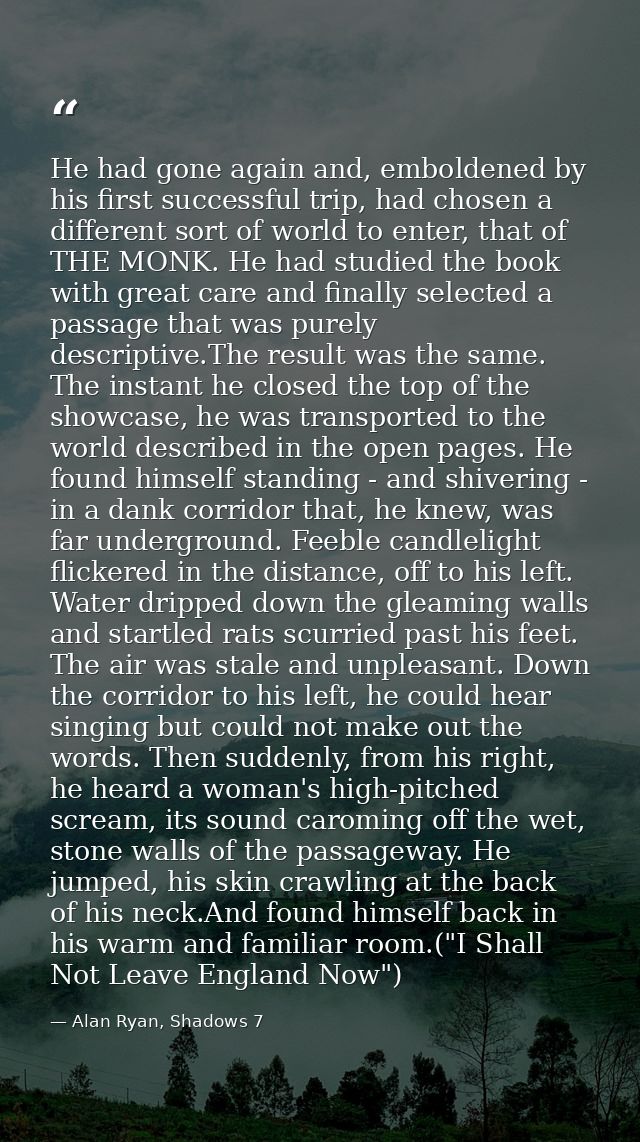 He had gone again and, emboldened by his first successful trip, had chosen a different sort of world to enter, that of T — Alan Ryan, Shadows 7