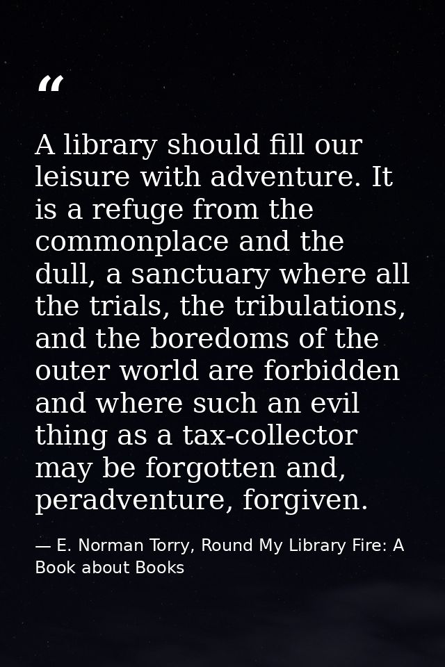 A library should fill our leisure with adventure. It is a refuge from the commonplace and the dull, a sanctuary where al — E. Norman Torry, Round My Library Fire: A Book about Books