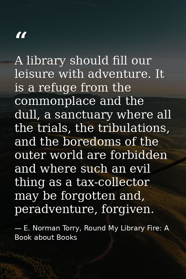 A library should fill our leisure with adventure. It is a refuge from the commonplace and the dull, a sanctuary where al — E. Norman Torry, Round My Library Fire: A Book about Books