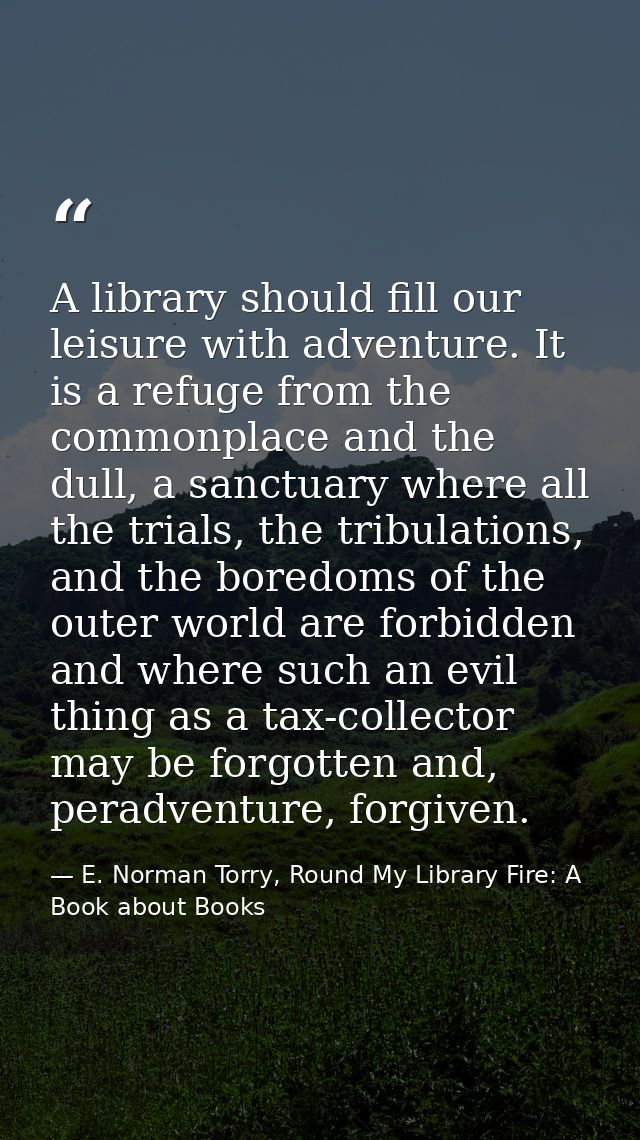A library should fill our leisure with adventure. It is a refuge from the commonplace and the dull, a sanctuary where al — E. Norman Torry, Round My Library Fire: A Book about Books