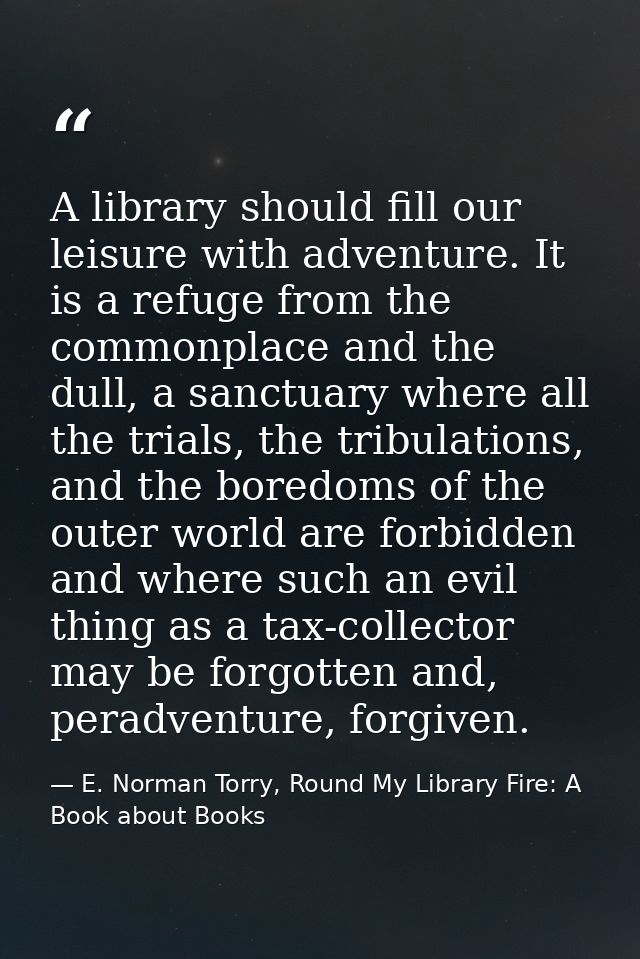 A library should fill our leisure with adventure. It is a refuge from the commonplace and the dull, a sanctuary where al — E. Norman Torry, Round My Library Fire: A Book about Books