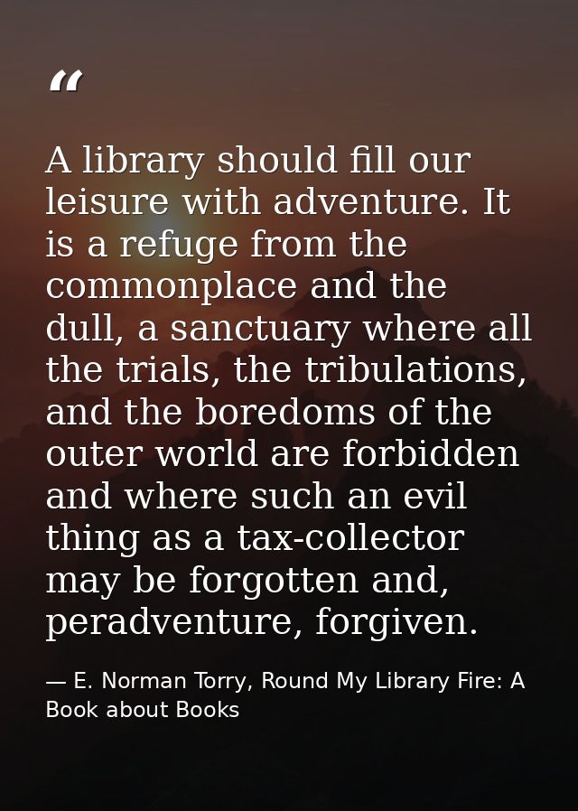 A library should fill our leisure with adventure. It is a refuge from the commonplace and the dull, a sanctuary where al — E. Norman Torry, Round My Library Fire: A Book about Books