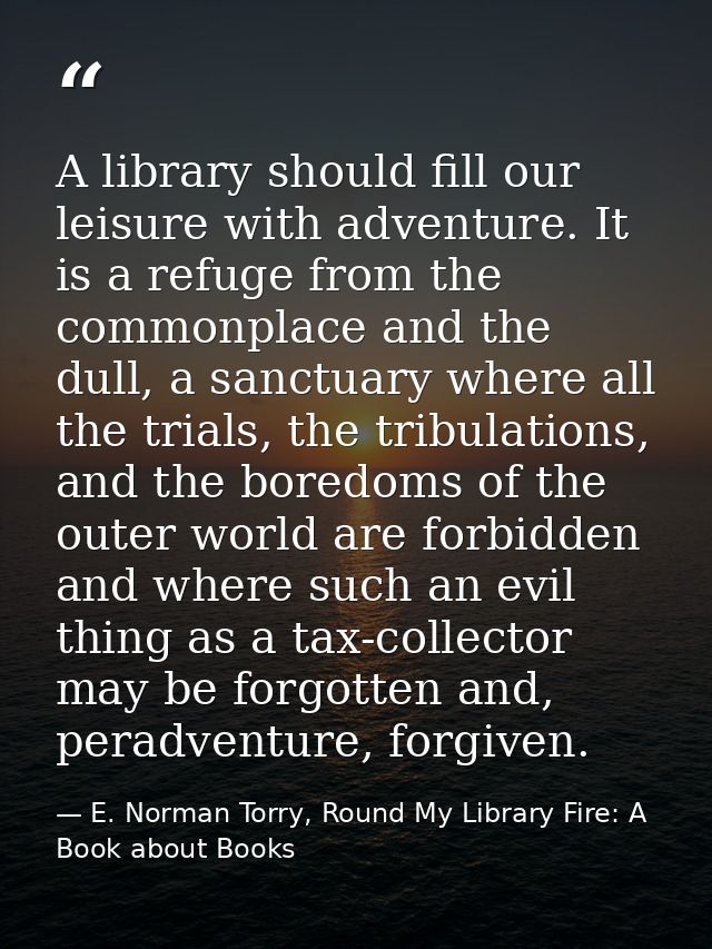 A library should fill our leisure with adventure. It is a refuge from the commonplace and the dull, a sanctuary where al — E. Norman Torry, Round My Library Fire: A Book about Books