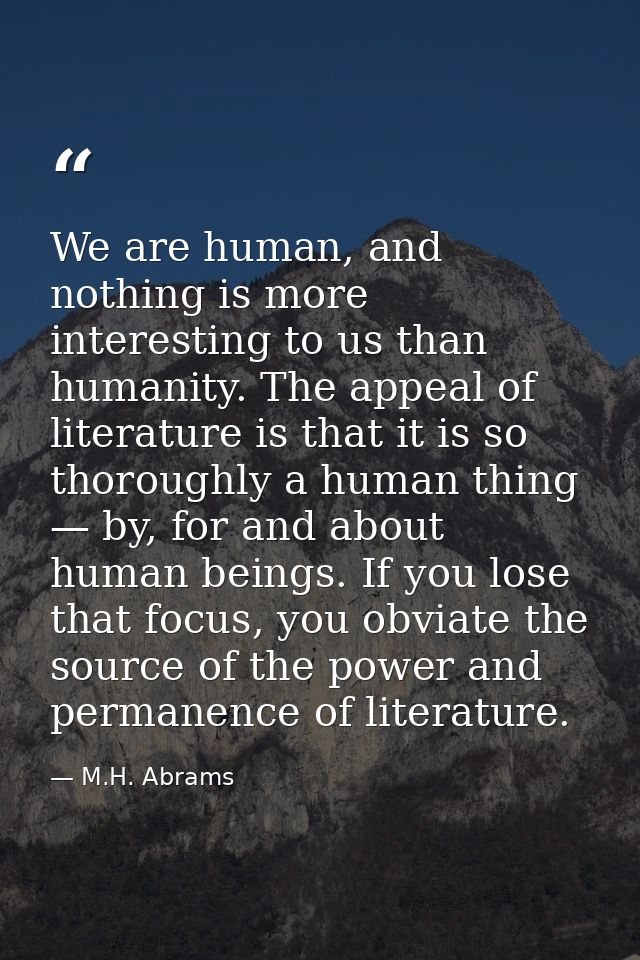 We are human, and nothing is more interesting to us than humanity. The appeal of literature is that it is so thoroughly  — M.H. Abrams