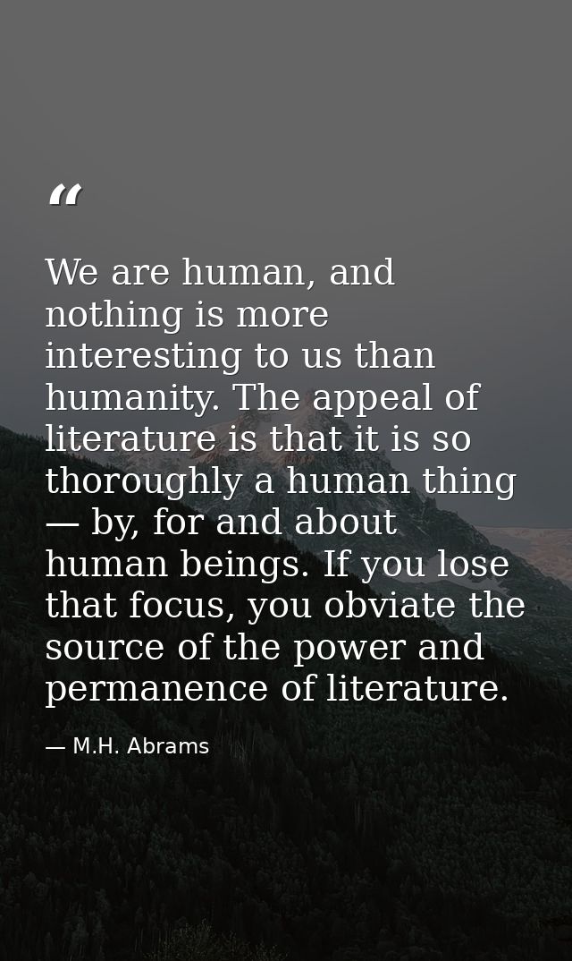 We are human, and nothing is more interesting to us than humanity. The appeal of literature is that it is so thoroughly  — M.H. Abrams