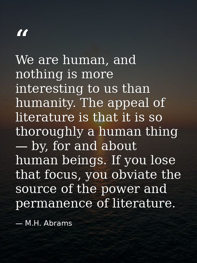 We are human, and nothing is more interesting to us than humanity. The appeal of literature is that it is so thoroughly  — M.H. Abrams