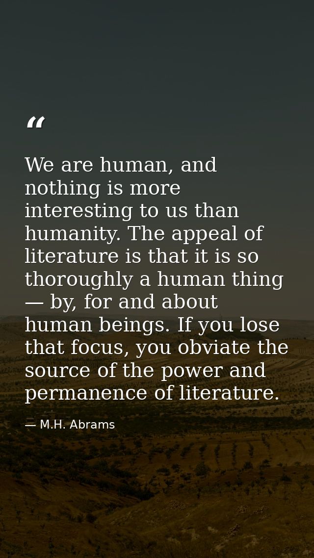 We are human, and nothing is more interesting to us than humanity. The appeal of literature is that it is so thoroughly  — M.H. Abrams