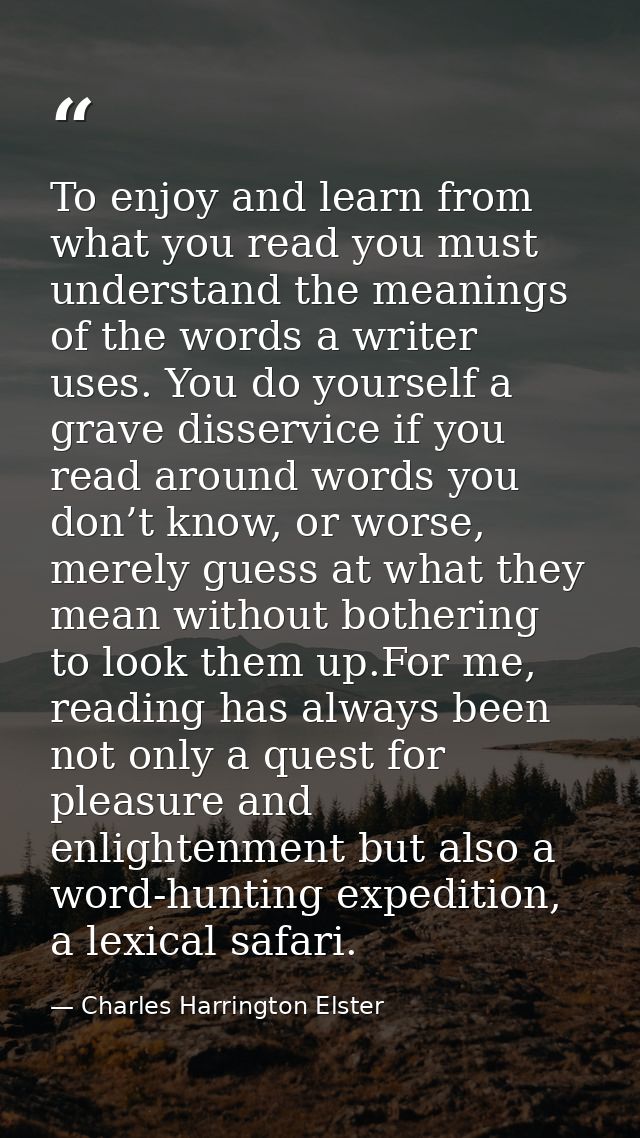 To enjoy and learn from what you read you must understand the meanings of the words a writer uses. You do yourself a gra — Charles Harrington Elster