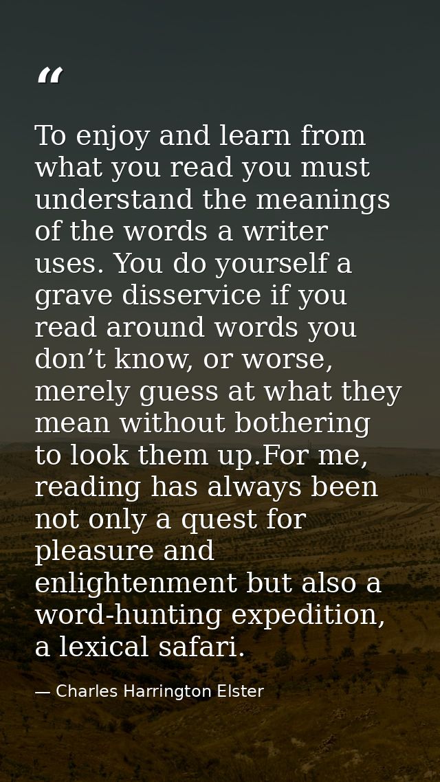 To enjoy and learn from what you read you must understand the meanings of the words a writer uses. You do yourself a gra — Charles Harrington Elster