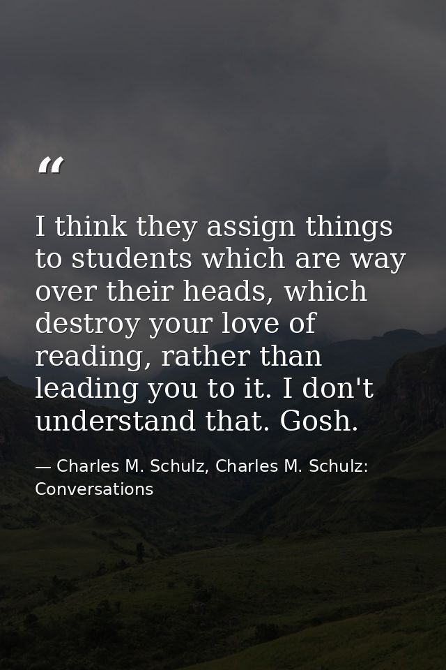 I think they assign things to students which are way over their heads, which destroy your love of reading, rather than l — Charles M. Schulz, Charles M. Schulz: Conversations